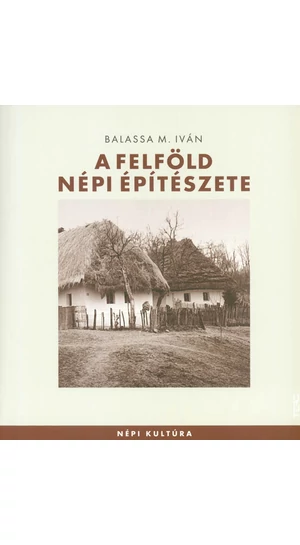 Balassa M. Iván: A felföld népi építészete (Népi Kultúra)